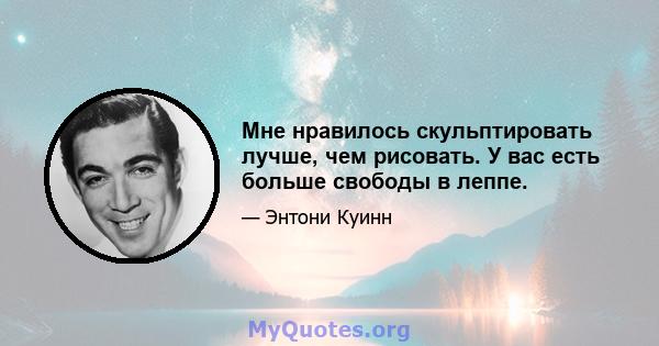 Мне нравилось скульптировать лучше, чем рисовать. У вас есть больше свободы в леппе.