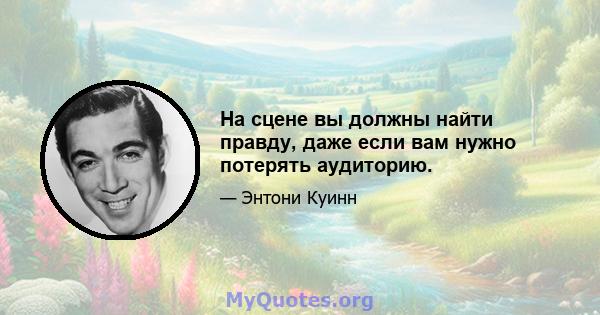 На сцене вы должны найти правду, даже если вам нужно потерять аудиторию.