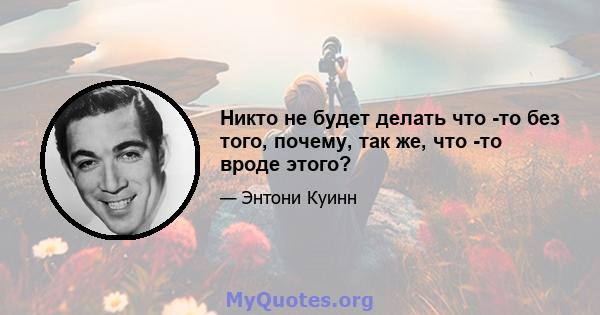 Никто не будет делать что -то без того, почему, так же, что -то вроде этого?