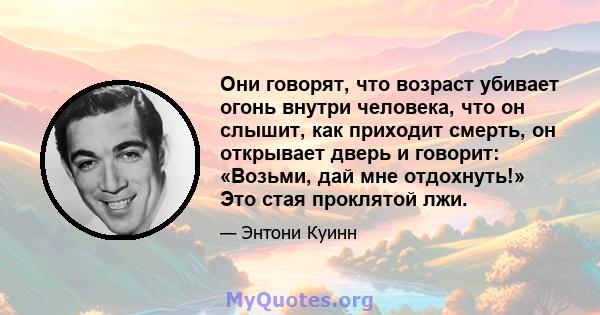 Они говорят, что возраст убивает огонь внутри человека, что он слышит, как приходит смерть, он открывает дверь и говорит: «Возьми, дай мне отдохнуть!» Это стая проклятой лжи.