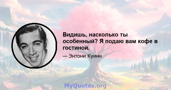 Видишь, насколько ты особенный? Я подаю вам кофе в гостиной.