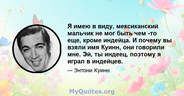 Я имею в виду, мексиканский мальчик не мог быть чем -то еще, кроме индейца. И почему вы взяли имя Куинн, они говорили мне. Эй, ты индеец, поэтому я играл в индейцев.