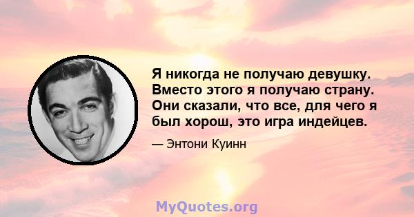 Я никогда не получаю девушку. Вместо этого я получаю страну. Они сказали, что все, для чего я был хорош, это игра индейцев.