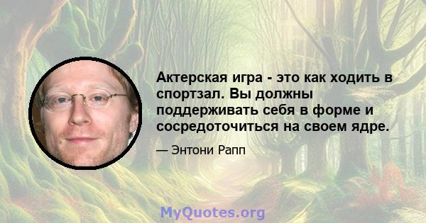 Актерская игра - это как ходить в спортзал. Вы должны поддерживать себя в форме и сосредоточиться на своем ядре.