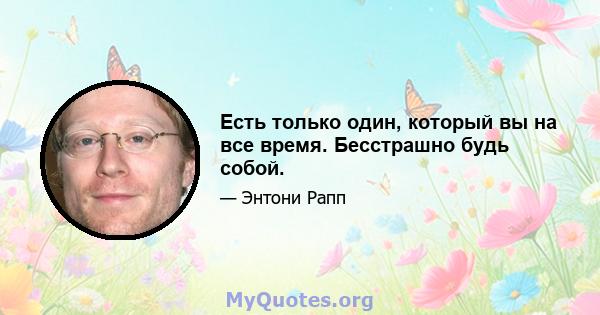 Есть только один, который вы на все время. Бесстрашно будь собой.