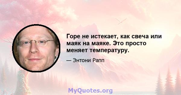 Горе не истекает, как свеча или маяк на маяке. Это просто меняет температуру.