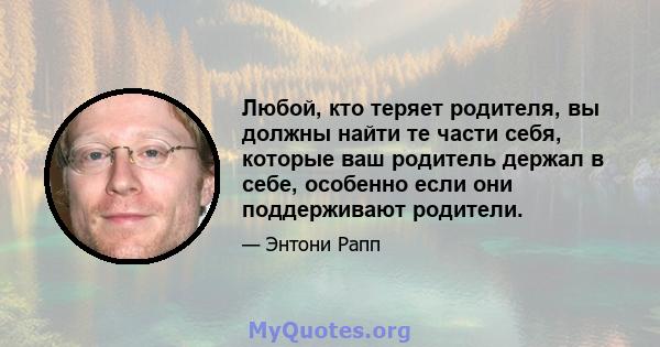 Любой, кто теряет родителя, вы должны найти те части себя, которые ваш родитель держал в себе, особенно если они поддерживают родители.