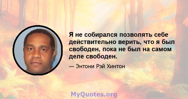 Я не собирался позволять себе действительно верить, что я был свободен, пока не был на самом деле свободен.