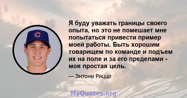 Я буду уважать границы своего опыта, но это не помешает мне попытаться привести пример моей работы. Быть хорошим товарищем по команде и подъем их на поле и за его пределами - моя простая цель.