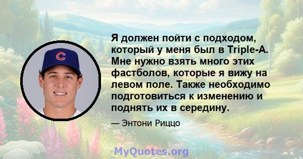 Я должен пойти с подходом, который у меня был в Triple-A. Мне нужно взять много этих фастболов, которые я вижу на левом поле. Также необходимо подготовиться к изменению и поднять их в середину.