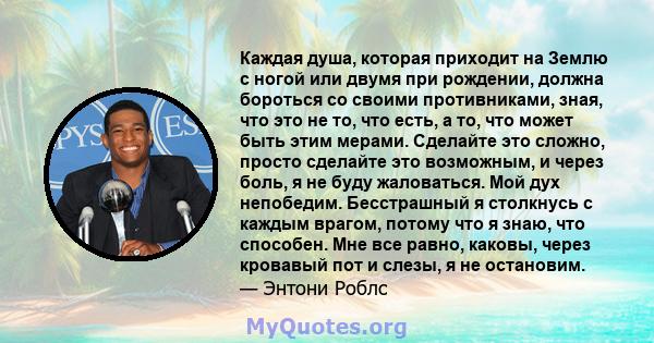 Каждая душа, которая приходит на Землю с ногой или двумя при рождении, должна бороться со своими противниками, зная, что это не то, что есть, а то, что может быть этим мерами. Сделайте это сложно, просто сделайте это