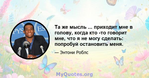 Та же мысль ... приходит мне в голову, когда кто -то говорит мне, что я не могу сделать: попробуй остановить меня.