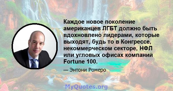 Каждое новое поколение американцев ЛГБТ должно быть вдохновлено лидерами, которые выходят, будь то в Конгрессе, некоммерческом секторе, НФЛ или угловых офисах компаний Fortune 100.