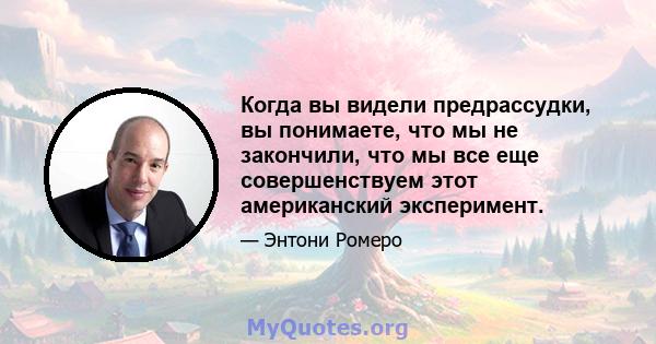 Когда вы видели предрассудки, вы понимаете, что мы не закончили, что мы все еще совершенствуем этот американский эксперимент.