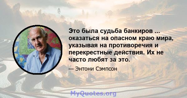 Это была судьба банкиров ... оказаться на опасном краю мира, указывая на противоречия и перекрестные действия. Их не часто любят за это.