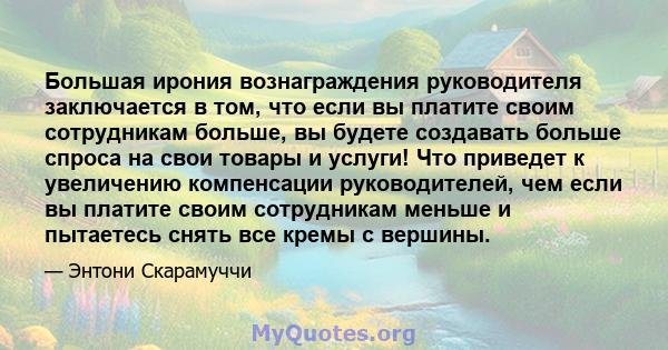 Большая ирония вознаграждения руководителя заключается в том, что если вы платите своим сотрудникам больше, вы будете создавать больше спроса на свои товары и услуги! Что приведет к увеличению компенсации руководителей, 