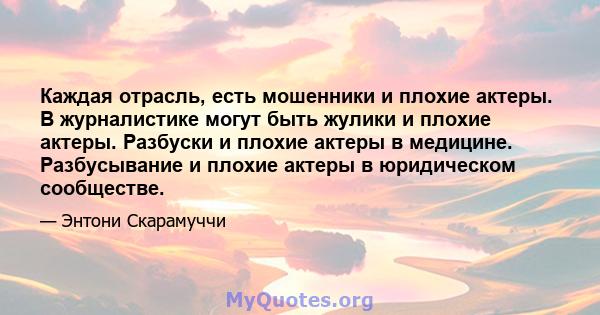 Каждая отрасль, есть мошенники и плохие актеры. В журналистике могут быть жулики и плохие актеры. Разбуски и плохие актеры в медицине. Разбусывание и плохие актеры в юридическом сообществе.