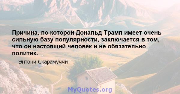 Причина, по которой Дональд Трамп имеет очень сильную базу популярности, заключается в том, что он настоящий человек и не обязательно политик.