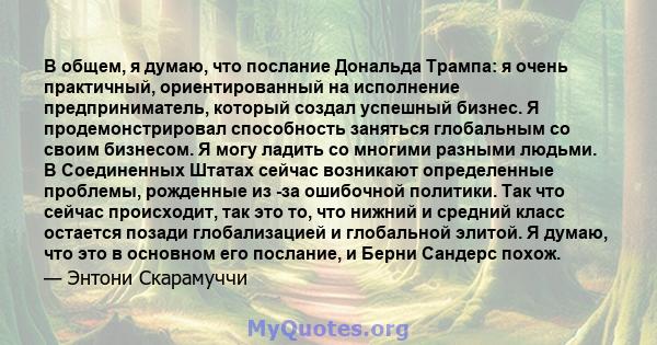 В общем, я думаю, что послание Дональда Трампа: я очень практичный, ориентированный на исполнение предприниматель, который создал успешный бизнес. Я продемонстрировал способность заняться глобальным со своим бизнесом. Я 