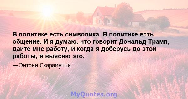 В политике есть символика. В политике есть общение. И я думаю, что говорит Дональд Трамп, дайте мне работу, и когда я доберусь до этой работы, я выясню это.