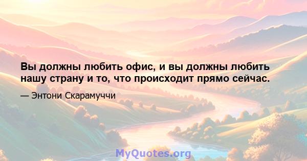 Вы должны любить офис, и вы должны любить нашу страну и то, что происходит прямо сейчас.