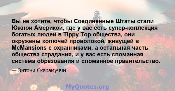 Вы не хотите, чтобы Соединенные Штаты стали Южной Америкой, где у вас есть супер-коллекция богатых людей в Tippy Top общества, они окружены колючей проволокой, живущей в McMansions с охранниками, а остальная часть