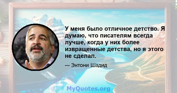 У меня было отличное детство. Я думаю, что писателям всегда лучше, когда у них более извращенные детства, но я этого не сделал.