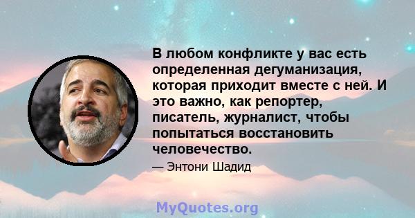 В любом конфликте у вас есть определенная дегуманизация, которая приходит вместе с ней. И это важно, как репортер, писатель, журналист, чтобы попытаться восстановить человечество.