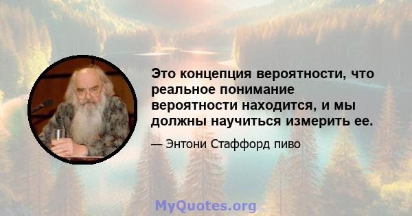 Это концепция вероятности, что реальное понимание вероятности находится, и мы должны научиться измерить ее.