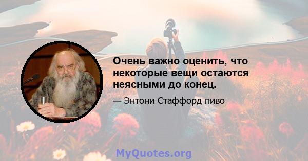 Очень важно оценить, что некоторые вещи остаются неясными до конец.