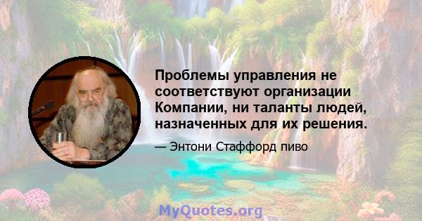 Проблемы управления не соответствуют организации Компании, ни таланты людей, назначенных для их решения.