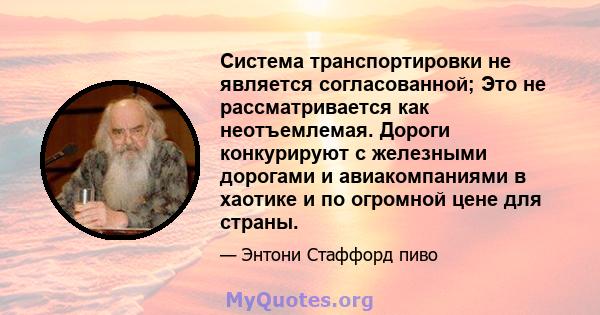 Система транспортировки не является согласованной; Это не рассматривается как неотъемлемая. Дороги конкурируют с железными дорогами и авиакомпаниями в хаотике и по огромной цене для страны.