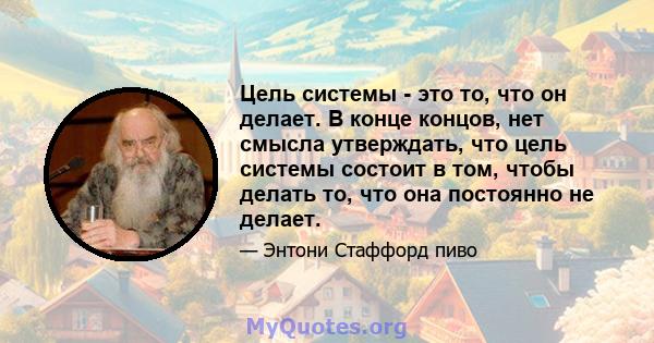 Цель системы - это то, что он делает. В конце концов, нет смысла утверждать, что цель системы состоит в том, чтобы делать то, что она постоянно не делает.