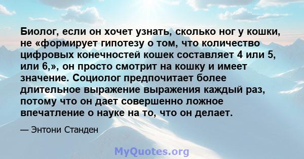 Биолог, если он хочет узнать, сколько ног у кошки, не «формирует гипотезу о том, что количество цифровых конечностей кошек составляет 4 или 5, или 6,», он просто смотрит на кошку и имеет значение. Социолог предпочитает