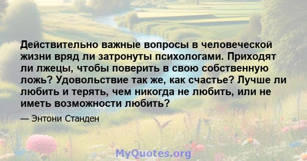 Действительно важные вопросы в человеческой жизни вряд ли затронуты психологами. Приходят ли лжецы, чтобы поверить в свою собственную ложь? Удовольствие так же, как счастье? Лучше ли любить и терять, чем никогда не