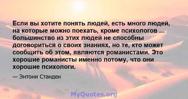 Если вы хотите понять людей, есть много людей, на которые можно поехать, кроме психологов ... большинство из этих людей не способны договориться о своих знаниях, но те, кто может сообщить об этом, являются романистами.