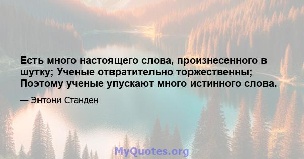 Есть много настоящего слова, произнесенного в шутку; Ученые отвратительно торжественны; Поэтому ученые упускают много истинного слова.