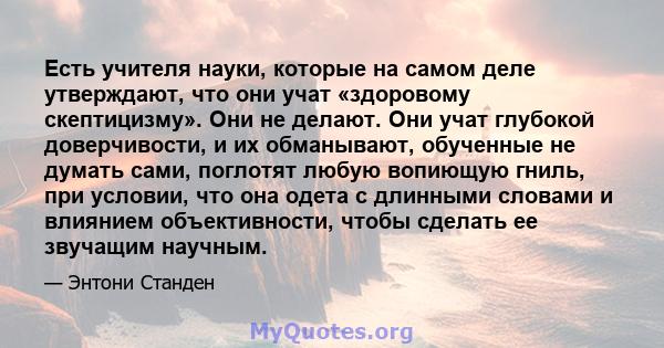 Есть учителя науки, которые на самом деле утверждают, что они учат «здоровому скептицизму». Они не делают. Они учат глубокой доверчивости, и их обманывают, обученные не думать сами, поглотят любую вопиющую гниль, при