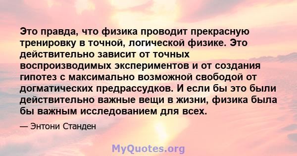 Это правда, что физика проводит прекрасную тренировку в точной, логической физике. Это действительно зависит от точных воспроизводимых экспериментов и от создания гипотез с максимально возможной свободой от