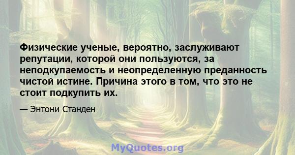 Физические ученые, вероятно, заслуживают репутации, которой они пользуются, за неподкупаемость и неопределенную преданность чистой истине. Причина этого в том, что это не стоит подкупить их.