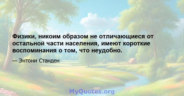 Физики, никоим образом не отличающиеся от остальной части населения, имеют короткие воспоминания о том, что неудобно.