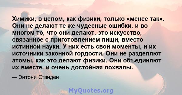 Химики, в целом, как физики, только «менее так». Они не делают те же чудесные ошибки, и во многом то, что они делают, это искусство, связанное с приготовлением пищи, вместо истинной науки. У них есть свои моменты, и их