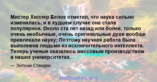 Мистер Хиллер Белок отметил, что наука сильно изменилась, и в худшем случае она стала популярной. Около ста лет назад или более, только очень необычные, очень оригинальные духи вообще привлекали науку; Поэтому научная