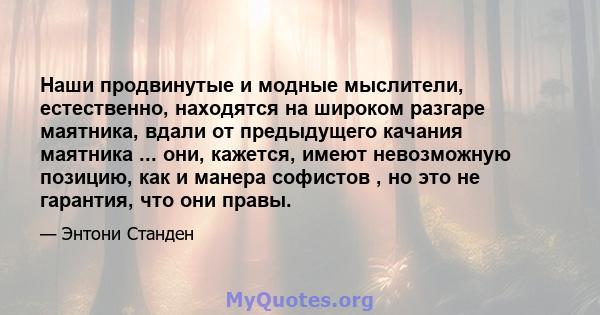 Наши продвинутые и модные мыслители, естественно, находятся на широком разгаре маятника, вдали от предыдущего качания маятника ... они, кажется, имеют невозможную позицию, как и манера софистов , но это не гарантия, что 