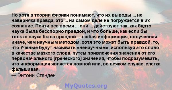 Но хотя в теории физики понимают, что их выводы ... не наверняка правда, это ... на самом деле не погружается в их сознание. Почти все время ... они ... действуют так, как будто наука была бесспорно правдой, и что