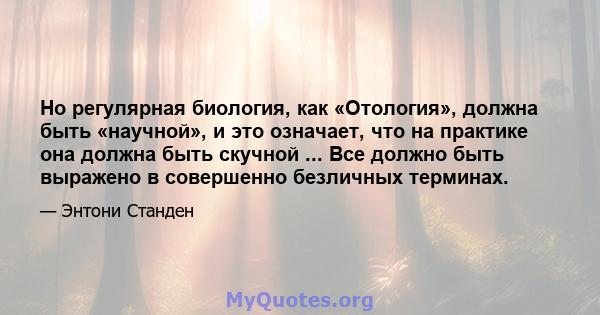 Но регулярная биология, как «Отология», должна быть «научной», и это означает, что на практике она должна быть скучной ... Все должно быть выражено в совершенно безличных терминах.