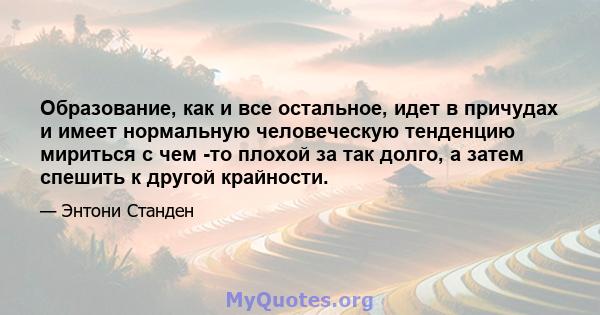 Образование, как и все остальное, идет в причудах и имеет нормальную человеческую тенденцию мириться с чем -то плохой за так долго, а затем спешить к другой крайности.