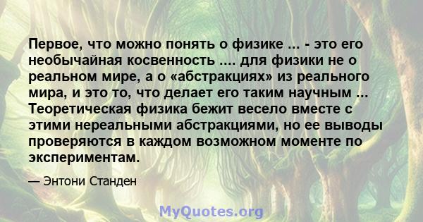 Первое, что можно понять о физике ... - это его необычайная косвенность .... для физики не о реальном мире, а о «абстракциях» из реального мира, и это то, что делает его таким научным ... Теоретическая физика бежит