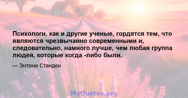 Психологи, как и другие ученые, гордятся тем, что являются чрезвычайно современными и, следовательно, намного лучше, чем любая группа людей, которые когда -либо были.