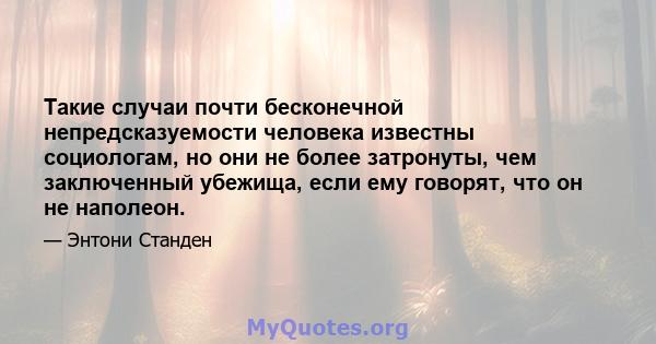 Такие случаи почти бесконечной непредсказуемости человека известны социологам, но они не более затронуты, чем заключенный убежища, если ему говорят, что он не наполеон.